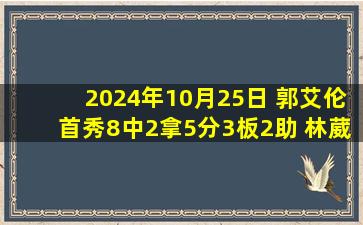 2024年10月25日 郭艾伦首秀8中2拿5分3板2助 林葳21分 同曦送广州5连败